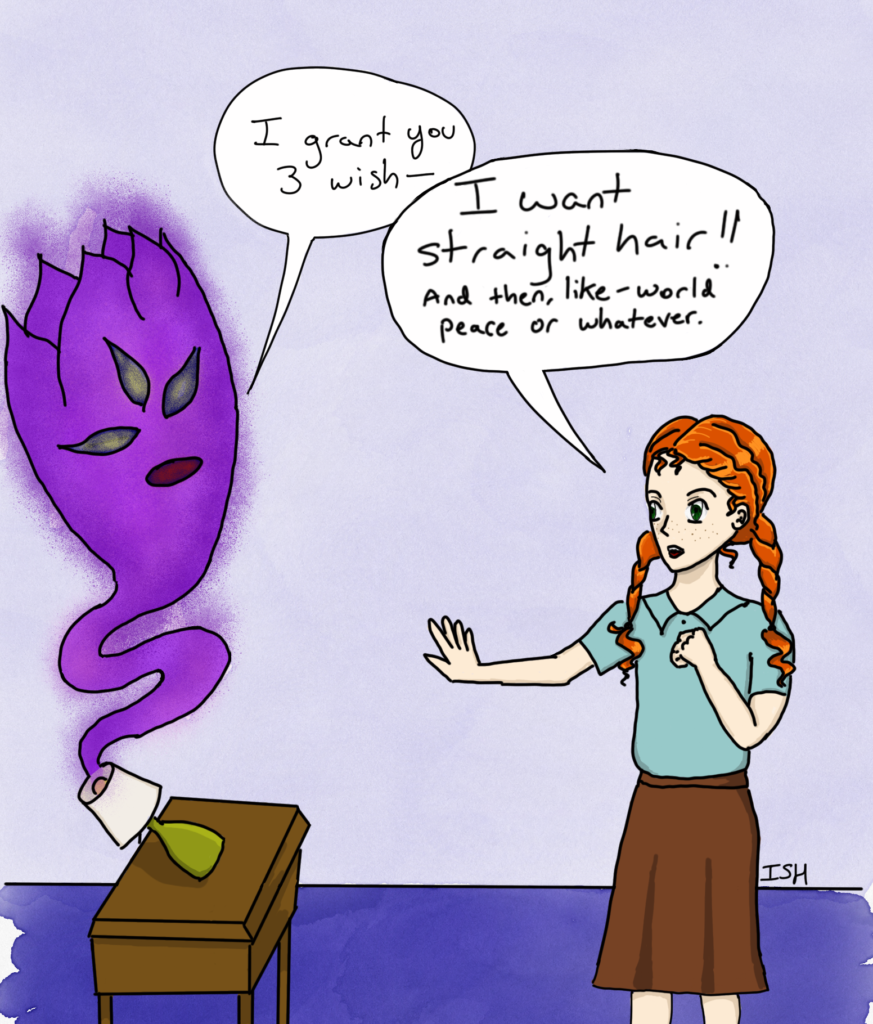 A genie emerges from a lamp and says "I grant you 3 wish-". I interrupt and say, "I want straight hair!! And then, like - world peace or whatever."
