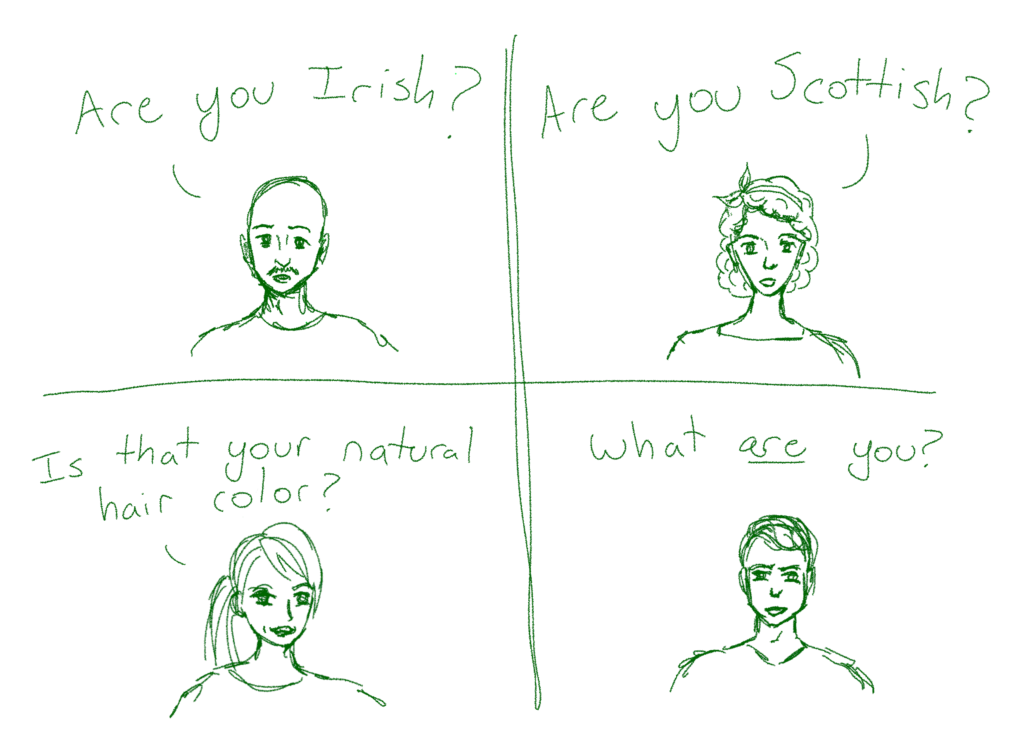 4 panels of things people say to me. Clockwise from left, they read: 1. "Are you Irish?" 2. "Are you Scottish?" 3. "What ARE you?" 4. "Is that your natural hair color?"