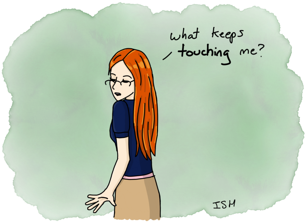 A drawing of a woman with long straight hair, looking down over her shoulder at her arm. She asks, "What keeps touching me?"